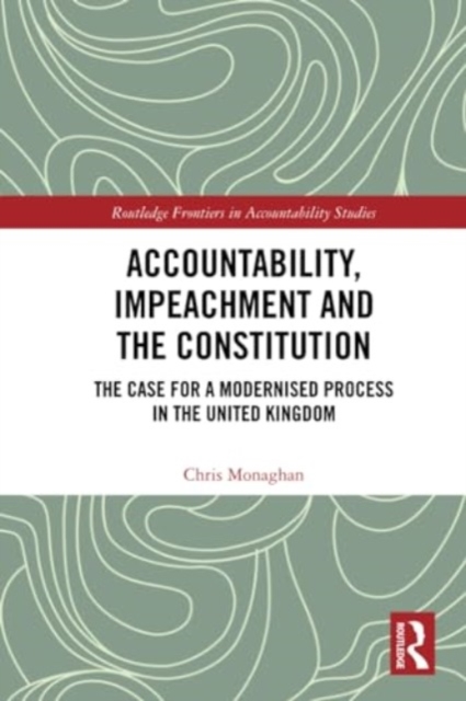 Accountability, Impeachment and the Constitution : The Case for a Modernised Process in the United Kingdom, Paperback / softback Book