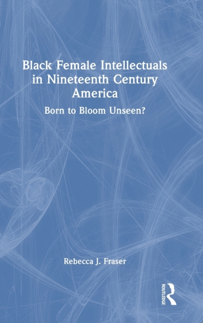 Black Female Intellectuals in Nineteenth Century America : Born to Bloom Unseen?, Hardback Book