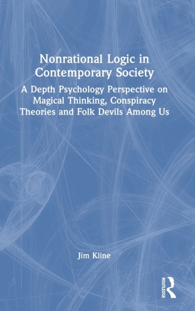 Nonrational Logic in Contemporary Society : A Depth Psychology Perspective on Magical Thinking, Conspiracy Theories and Folk Devils Among Us, Hardback Book