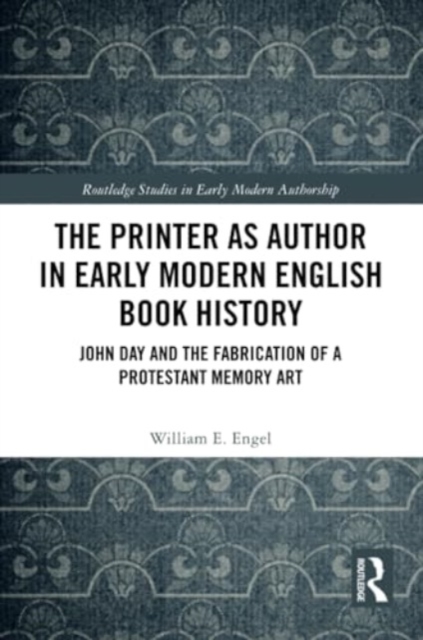The Printer as Author in Early Modern English Book History : John Day and the Fabrication of a Protestant Memory Art, Paperback / softback Book