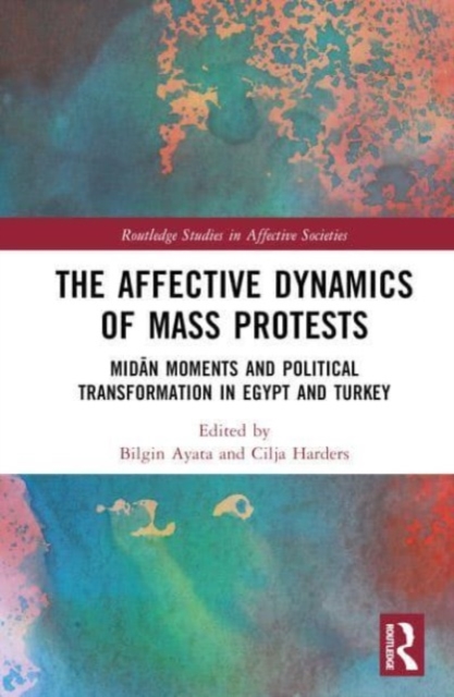 The Affective Dynamics of Mass Protests : Midan Moments and Political Transformation in Egypt and Turkey, Hardback Book