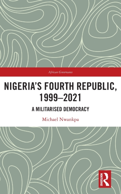 Nigeria's Fourth Republic, 1999-2021 : A Militarised Democracy, Hardback Book