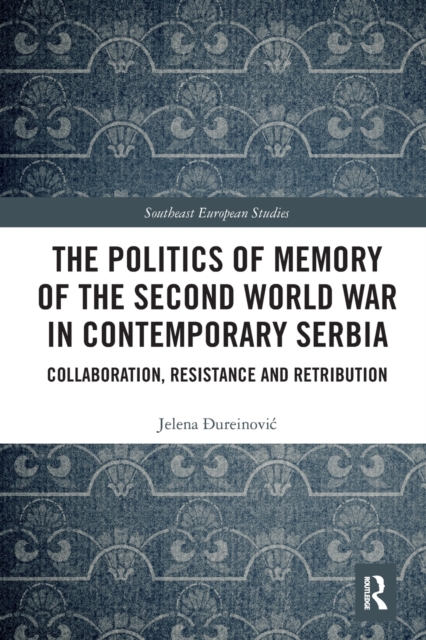 The Politics of Memory of the Second World War in Contemporary Serbia : Collaboration, Resistance and Retribution, Paperback / softback Book