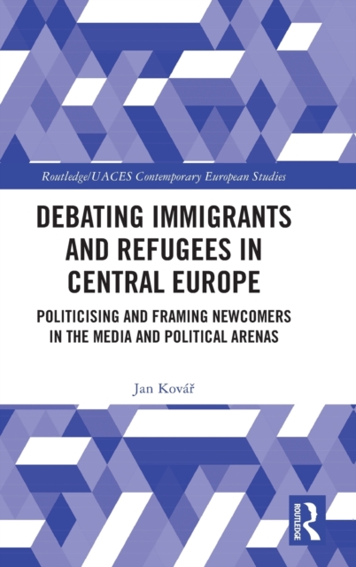 Debating Immigrants and Refugees in Central Europe : Politicising and Framing Newcomers in the Media and Political Arenas, Hardback Book
