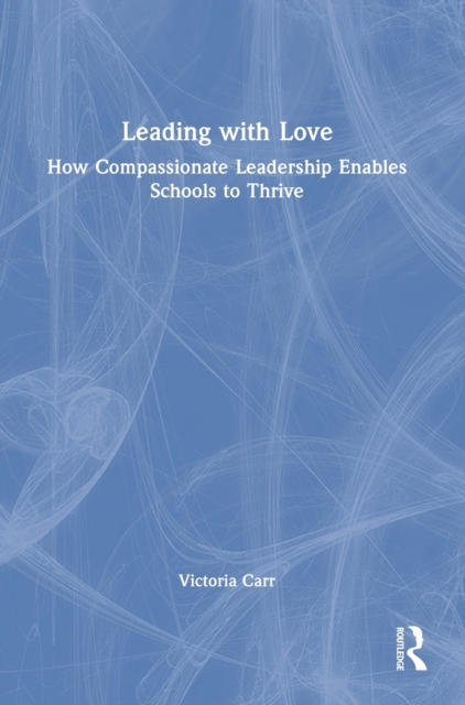 Leading with Love: How Compassionate Leadership Enables Schools to Thrive, Hardback Book