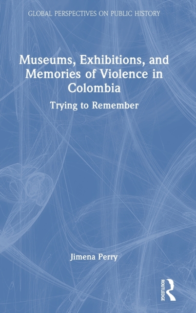 Museums, Exhibitions, and Memories of Violence in Colombia : Trying to Remember, Hardback Book
