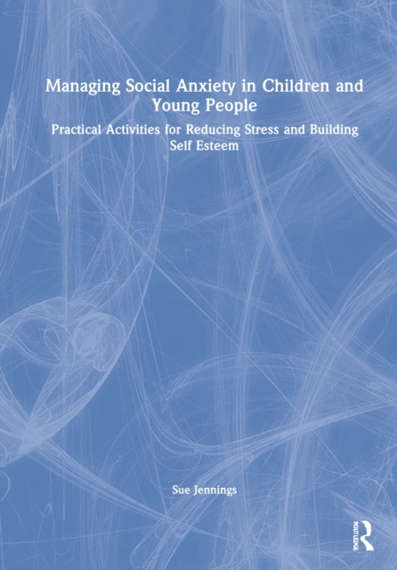 Managing Social Anxiety in Children and Young People : Practical Activities for Reducing Stress and Building Self-esteem, Hardback Book