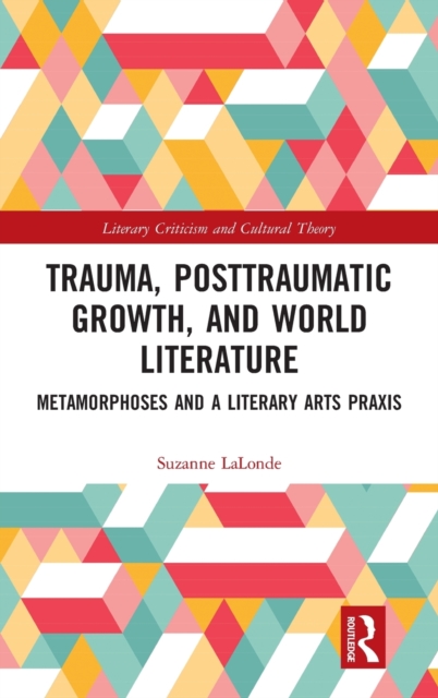 Trauma, Posttraumatic Growth, and World Literature : Metamorphoses and a Literary Arts Praxis, Hardback Book