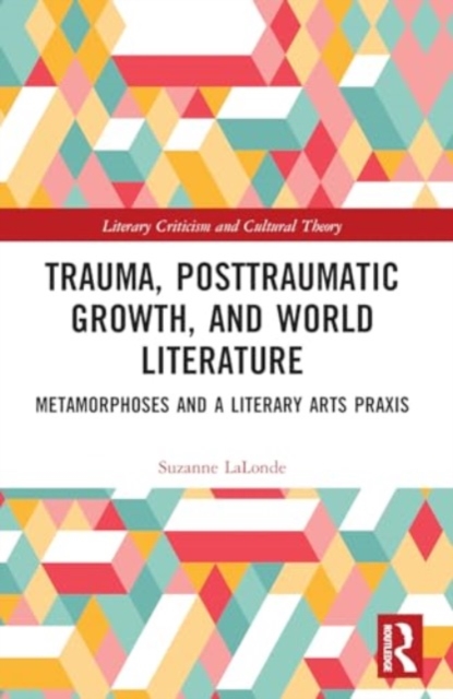 Trauma, Posttraumatic Growth, and World Literature : Metamorphoses and a Literary Arts Praxis, Paperback / softback Book