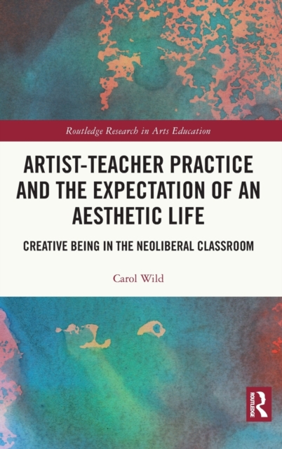 Artist-Teacher Practice and the Expectation of an Aesthetic Life : Creative Being in the Neoliberal Classroom, Hardback Book