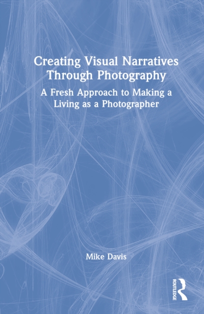 Creating Visual Narratives Through Photography : A Fresh Approach to Making a Living as a Photographer, Hardback Book