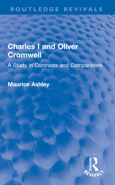 Charles I and Oliver Cromwell : A Study in Contrasts and Comparisons, Paperback / softback Book