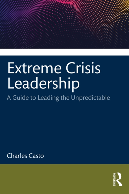 Extreme Crisis Leadership : A Handbook for Leading Through the Unpredictable, Hardback Book