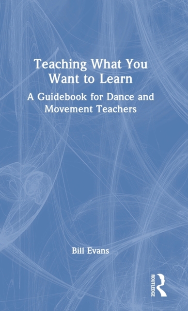 Teaching What You Want to Learn : A Guidebook for Dance and Movement Teachers, Hardback Book