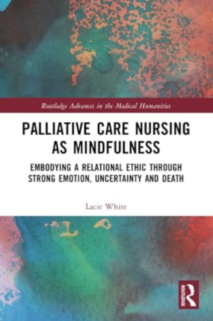 Palliative Care Nursing as Mindfulness : Embodying a Relational Ethic through Strong Emotion, Uncertainty and Death, Paperback / softback Book