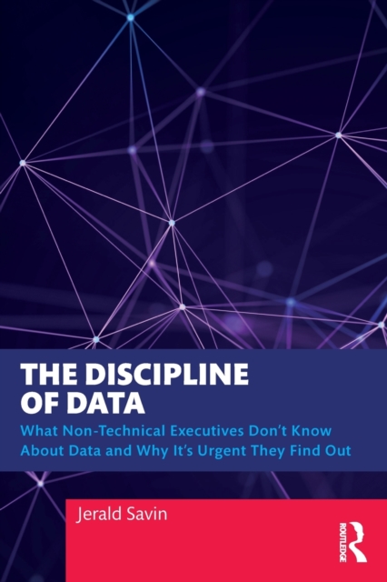 The Discipline of Data : What Non-Technical Executives Don't Know About Data and Why It's Urgent They Find Out, Paperback / softback Book