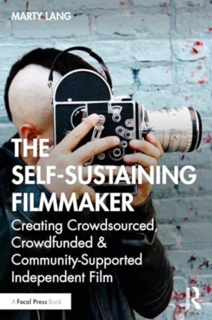 The Self-Sustaining Filmmaker : Creating Crowdsourced, Crowdfunded & Community-Supported Independent Film, Paperback / softback Book