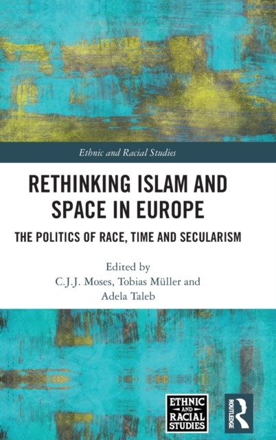 Rethinking Islam and Space in Europe : The Politics of Race, Time and Secularism, Hardback Book