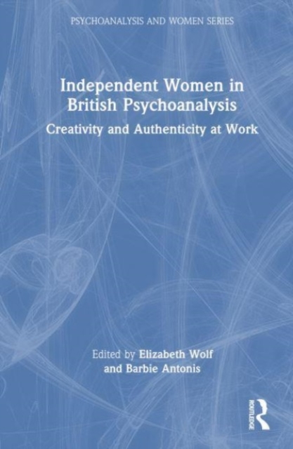 Independent Women in British Psychoanalysis : Creativity and Authenticity at Work, Hardback Book