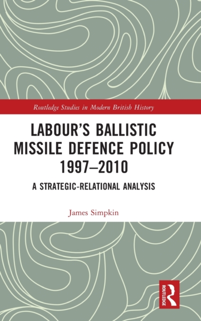 Labour’s Ballistic Missile Defence Policy 1997-2010 : A Strategic Relational Analysis, Hardback Book