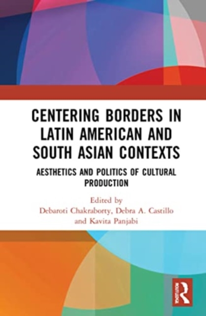 Centering Borders in Latin American and South Asian Contexts : Aesthetics and Politics of Cultural Production, Paperback / softback Book