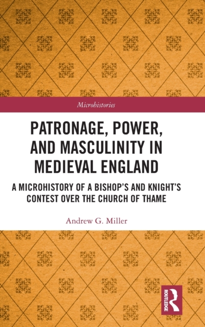 Patronage, Power, and Masculinity in Medieval England : A Microhistory of a Bishop's and Knight's Contest over the Church of Thame, Hardback Book