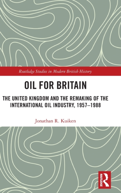 Oil for Britain : The United Kingdom and the Remaking of the International Oil Industry, 1957-1988, Hardback Book