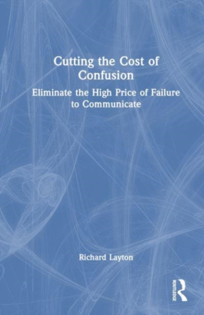 Cutting the Cost of Confusion : Eliminate the High Price of Failure to Communicate, Hardback Book