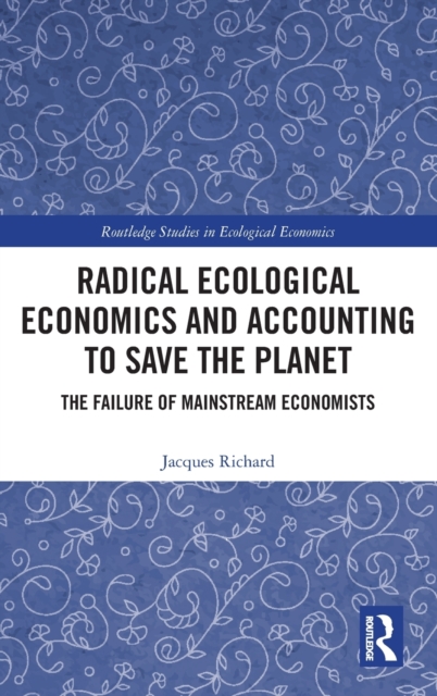 Radical Ecological Economics and Accounting to Save the Planet : The Failure of Mainstream Economists, Hardback Book