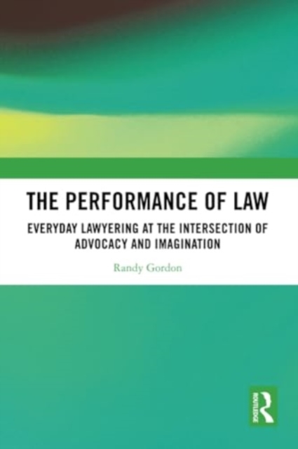 The Performance of Law : Everyday Lawyering at the Intersection of Advocacy and Imagination, Paperback / softback Book