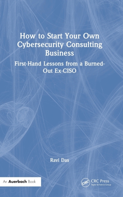 How to Start Your Own Cybersecurity Consulting Business : First-Hand Lessons from a Burned-Out Ex-CISO, Hardback Book