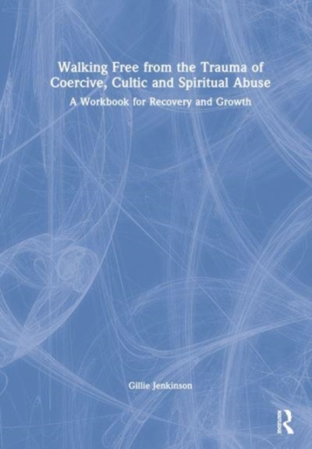 Walking Free from the Trauma of Coercive, Cultic and Spiritual Abuse : A Workbook for Recovery and Growth, Hardback Book