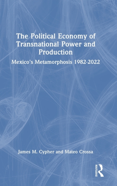 The Political Economy of Transnational Power and Production : Mexico's Metamorphosis 1982-2022, Hardback Book