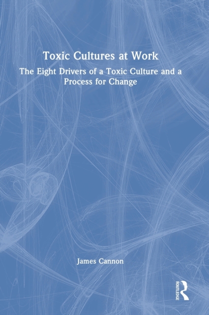 Toxic Cultures at Work : The Eight Drivers of a Toxic Culture and a Process for Change, Hardback Book