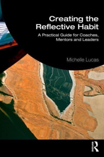Creating the Reflective Habit : A Practical Guide for Coaches, Mentors and Leaders, Paperback / softback Book
