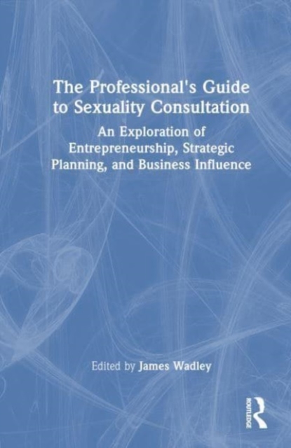 The Professional's Guide to Sexuality Consultation : An Exploration of Entrepreneurship, Strategic Planning, and Business Influence, Hardback Book