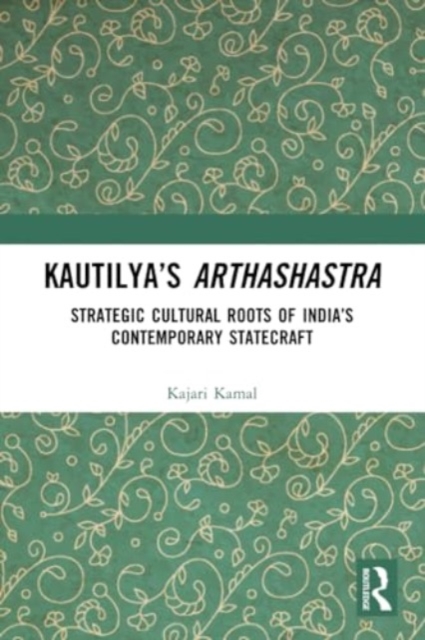 Kautilya’s Arthashastra : Strategic Cultural Roots of India’s Contemporary Statecraft, Paperback / softback Book