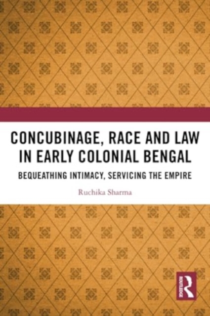 Concubinage, Race and Law in Early Colonial Bengal : Bequeathing Intimacy, Servicing the Empire, Paperback / softback Book