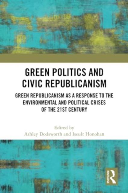 Green Politics and Civic Republicanism : Green Republicanism as a Response to the Environmental and Political Crises of the 21st Century, Paperback / softback Book
