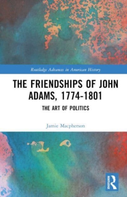 The Friendships of John Adams, 1774-1801 : The Art of Politics, Hardback Book
