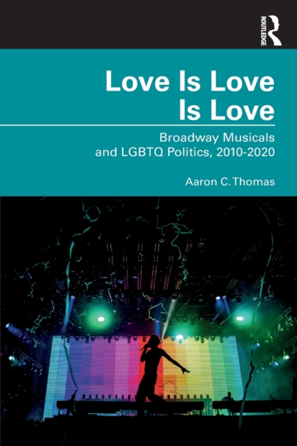 Love Is Love Is Love : Broadway Musicals and LGBTQ Politics, 2010-2020, Paperback / softback Book