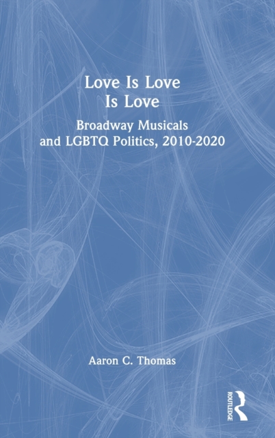 Love Is Love Is Love : Broadway Musicals and LGBTQ Politics, 2010-2020, Hardback Book
