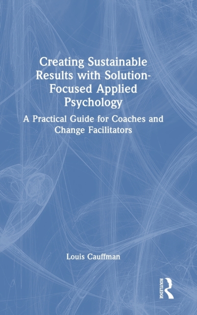 Creating Sustainable Results with Solution-Focused Applied Psychology : A Practical Guide for Coaches and Change Facilitators, Hardback Book