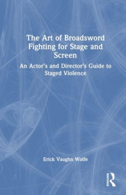 The Art of Broadsword Fighting for Stage and Screen : An Actor’s and Director’s Guide to Staged Violence, Hardback Book