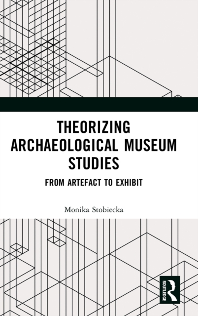 Theorizing Archaeological Museum Studies : From Artefact to Exhibit, Hardback Book