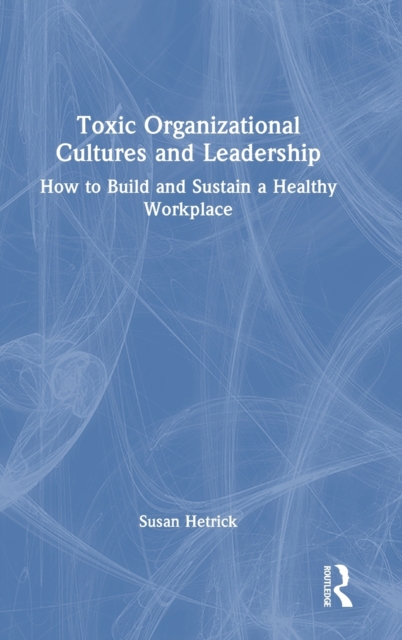 Toxic Organizational Cultures and Leadership : How to Build and Sustain a Healthy Workplace, Hardback Book