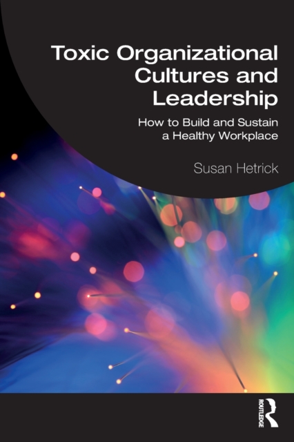 Toxic Organizational Cultures and Leadership : How to Build and Sustain a Healthy Workplace, Paperback / softback Book