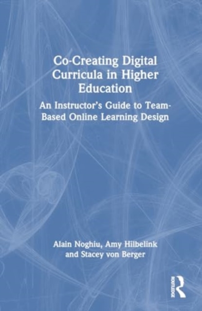 Co-Creating Digital Curricula in Higher Education : An Instructor’s Guide to Team-Based Online Learning Design, Hardback Book