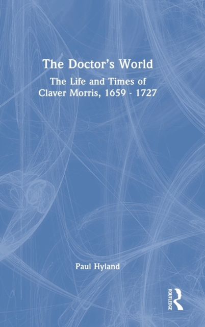 The Doctor's World : The Life and Times of Claver Morris, 1659 - 1727, Hardback Book