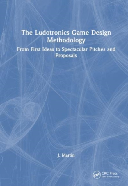 The Ludotronics Game Design Methodology : From First Ideas to Spectacular Pitches and Proposals, Hardback Book